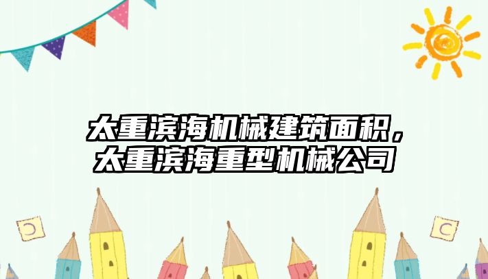 太重濱海機械建筑面積，太重濱海重型機械公司