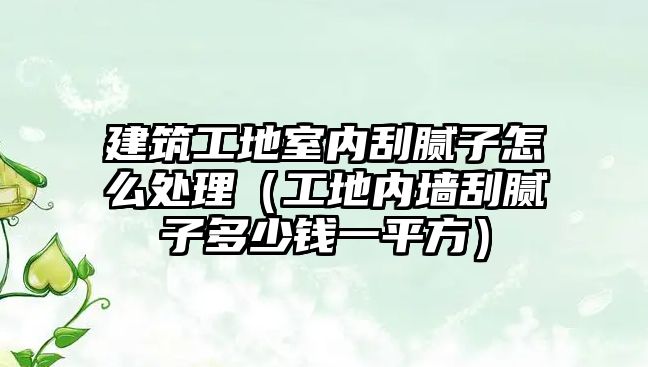 建筑工地室內(nèi)刮膩?zhàn)釉趺刺幚恚üさ貎?nèi)墻刮膩?zhàn)佣嗌馘X(qián)一平方）