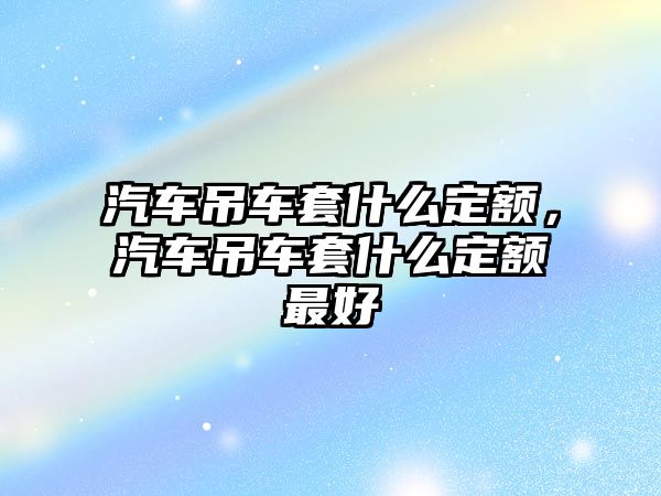 汽車吊車套什么定額，汽車吊車套什么定額最好