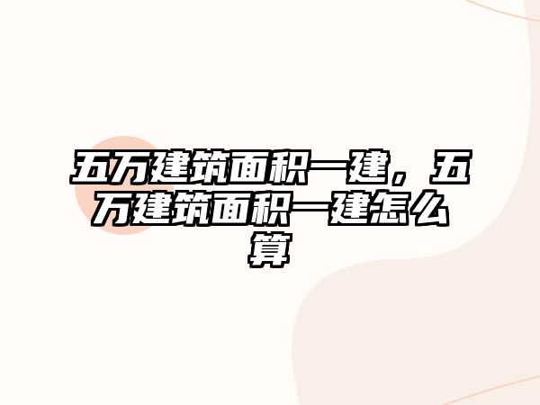 五萬建筑面積一建，五萬建筑面積一建怎么算