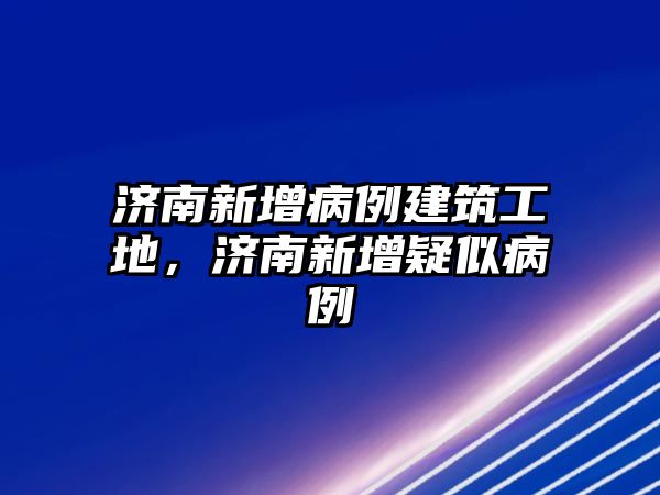 濟(jì)南新增病例建筑工地，濟(jì)南新增疑似病例