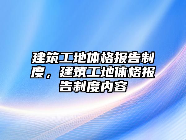 建筑工地體格報(bào)告制度，建筑工地體格報(bào)告制度內(nèi)容