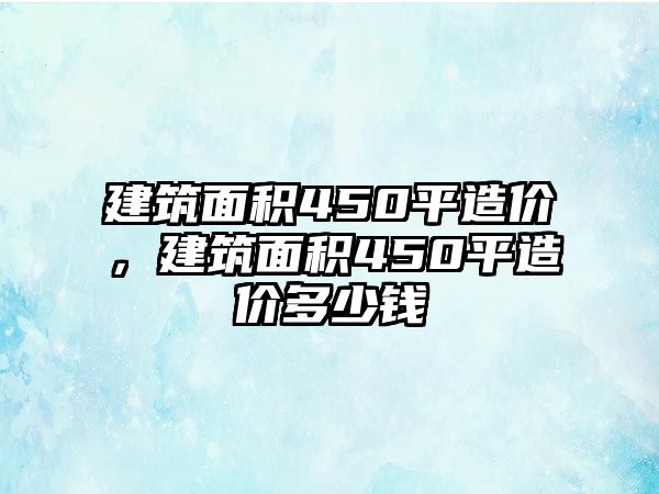 建筑面積450平造價，建筑面積450平造價多少錢