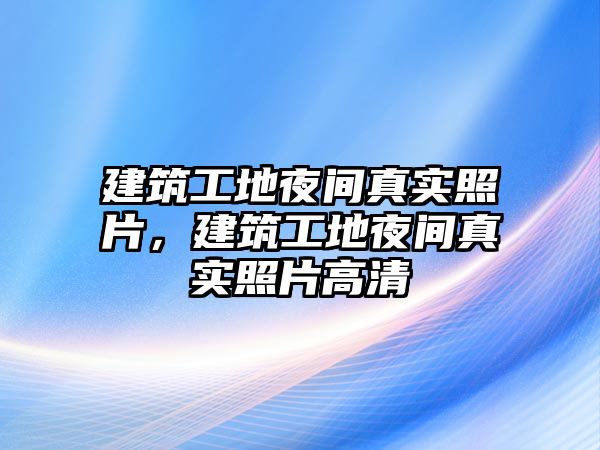 建筑工地夜間真實(shí)照片，建筑工地夜間真實(shí)照片高清