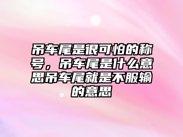 吊車尾是很可怕的稱號，吊車尾是什么意思吊車尾就是不服輸?shù)囊馑? class=