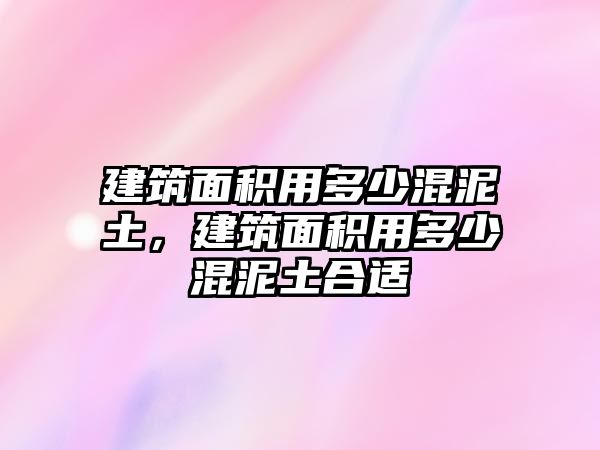 建筑面積用多少混泥土，建筑面積用多少混泥土合適