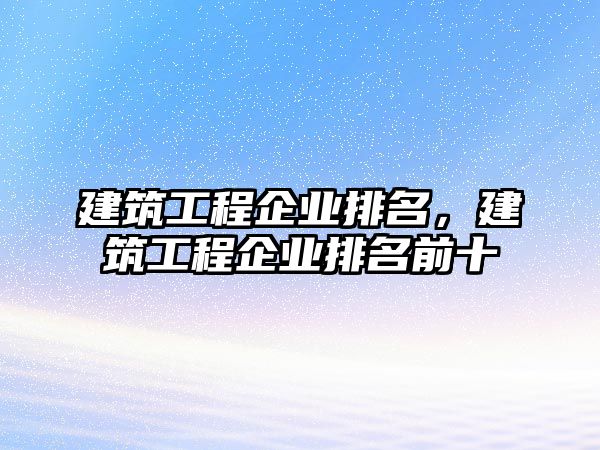 建筑工程企業(yè)排名，建筑工程企業(yè)排名前十