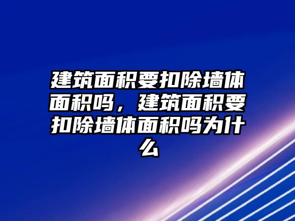 建筑面積要扣除墻體面積嗎，建筑面積要扣除墻體面積嗎為什么