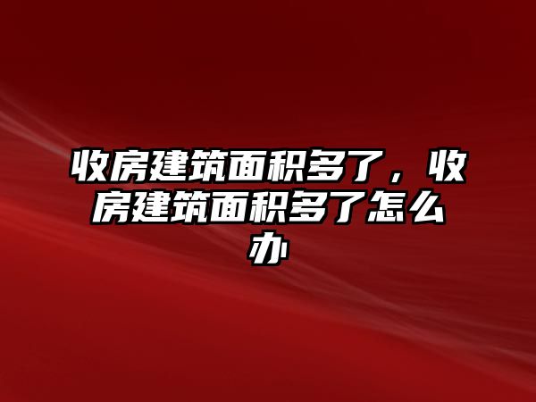 收房建筑面積多了，收房建筑面積多了怎么辦