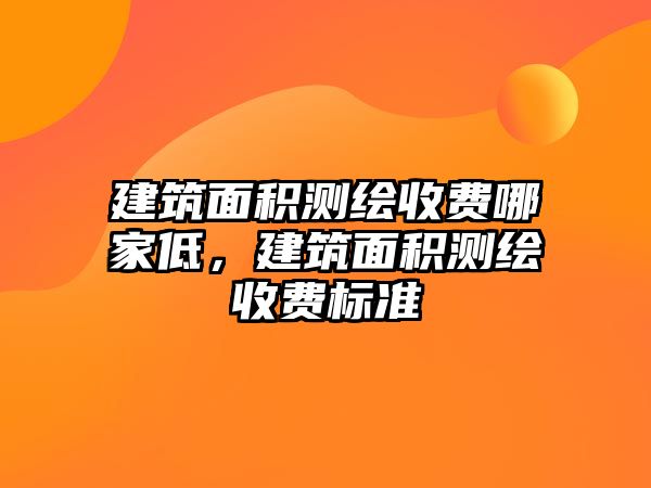 建筑面積測(cè)繪收費(fèi)哪家低，建筑面積測(cè)繪收費(fèi)標(biāo)準(zhǔn)