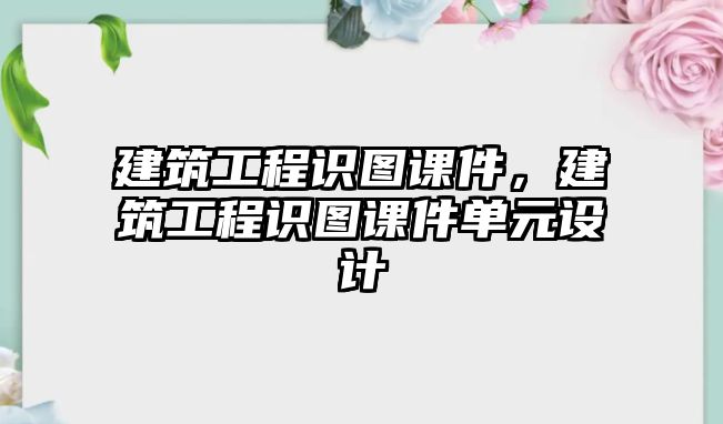 建筑工程識圖課件，建筑工程識圖課件單元設(shè)計(jì)