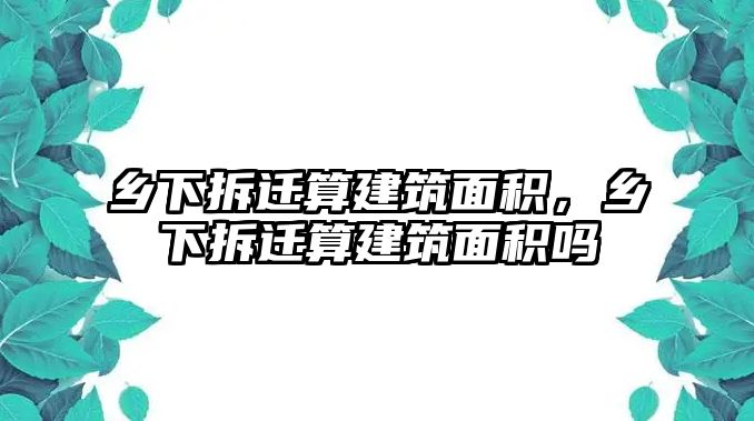 鄉(xiāng)下拆遷算建筑面積，鄉(xiāng)下拆遷算建筑面積嗎