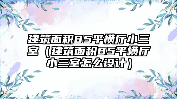 建筑面積85平橫廳小三室（建筑面積85平橫廳小三室怎么設(shè)計(jì)）