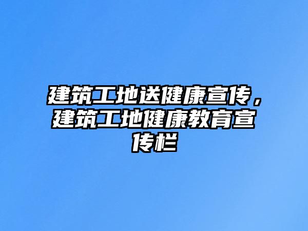 建筑工地送健康宣傳，建筑工地健康教育宣傳欄