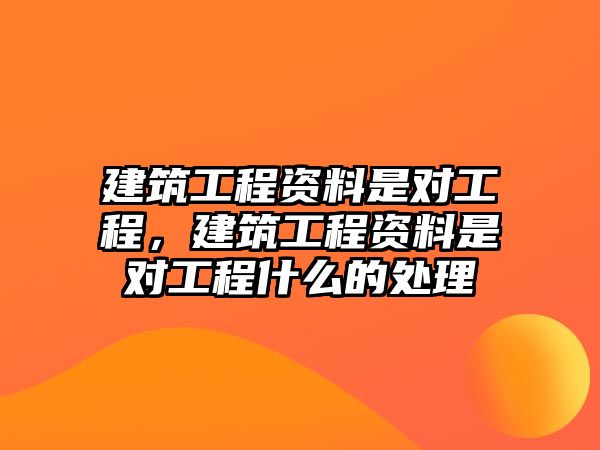 建筑工程資料是對(duì)工程，建筑工程資料是對(duì)工程什么的處理