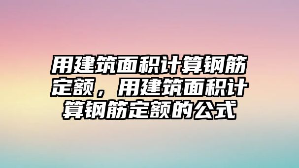 用建筑面積計算鋼筋定額，用建筑面積計算鋼筋定額的公式