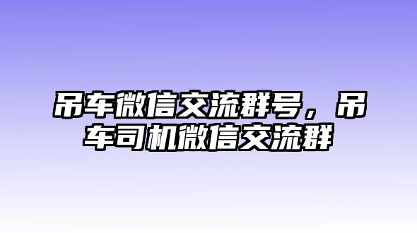 吊車微信交流群號(hào)，吊車司機(jī)微信交流群