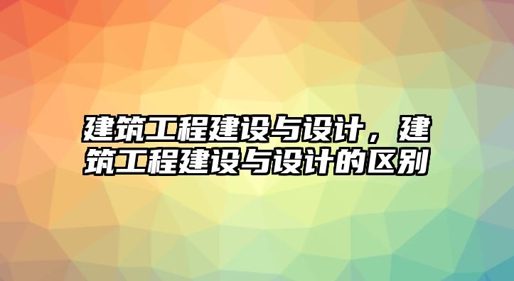 建筑工程建設(shè)與設(shè)計，建筑工程建設(shè)與設(shè)計的區(qū)別