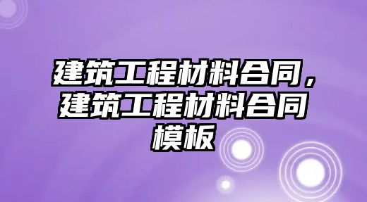 建筑工程材料合同，建筑工程材料合同模板