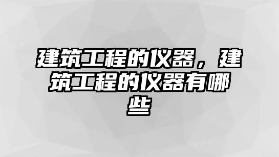 建筑工程的儀器，建筑工程的儀器有哪些