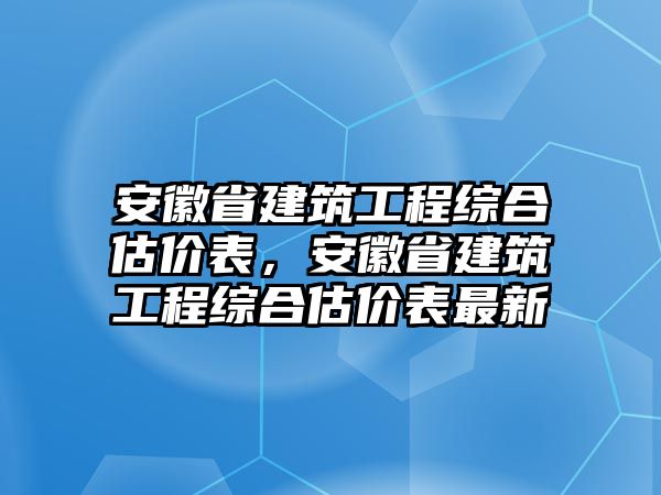 安徽省建筑工程綜合估價表，安徽省建筑工程綜合估價表最新