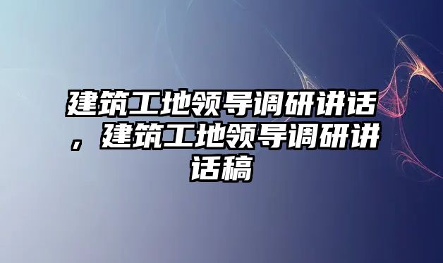 建筑工地領(lǐng)導(dǎo)調(diào)研講話，建筑工地領(lǐng)導(dǎo)調(diào)研講話稿