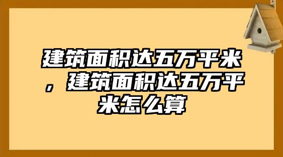 建筑面積達五萬平米，建筑面積達五萬平米怎么算