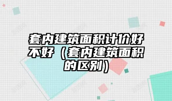 套內(nèi)建筑面積計價好不好（套內(nèi)建筑面積的區(qū)別）