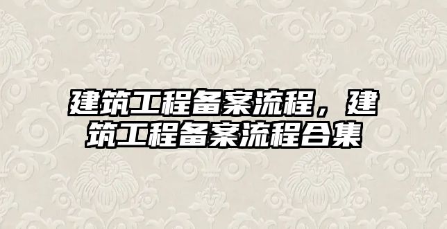 建筑工程備案流程，建筑工程備案流程合集