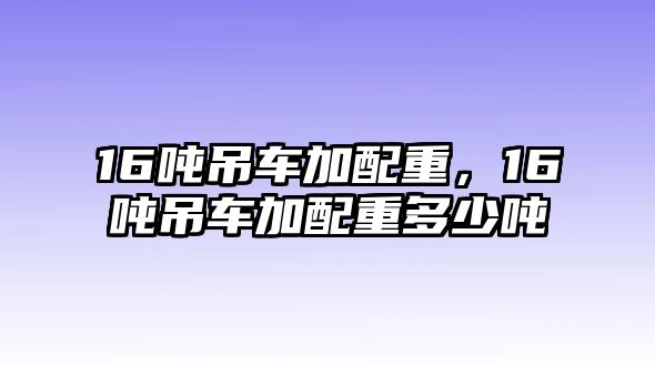 16噸吊車加配重，16噸吊車加配重多少噸