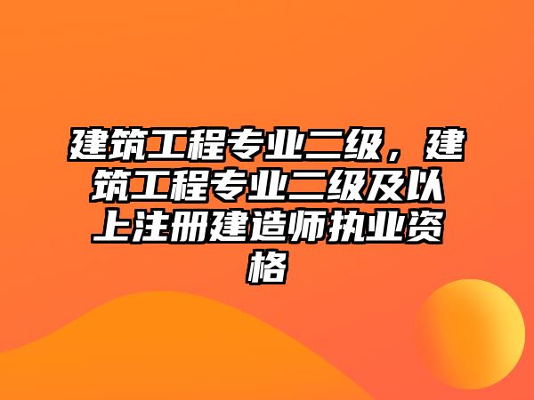 建筑工程專業(yè)二級(jí)，建筑工程專業(yè)二級(jí)及以上注冊(cè)建造師執(zhí)業(yè)資格