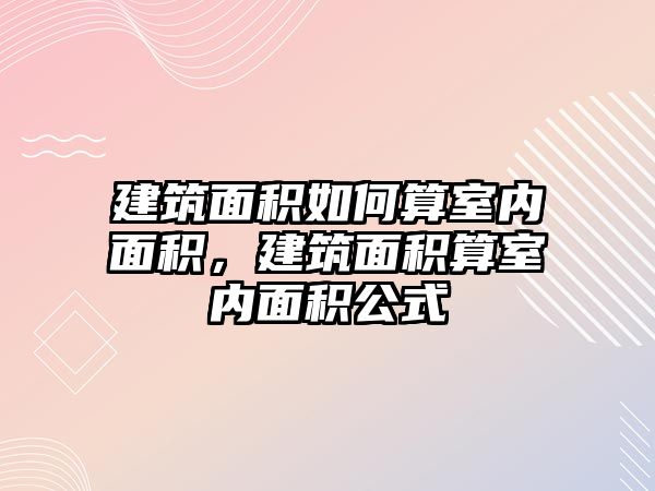 建筑面積如何算室內(nèi)面積，建筑面積算室內(nèi)面積公式