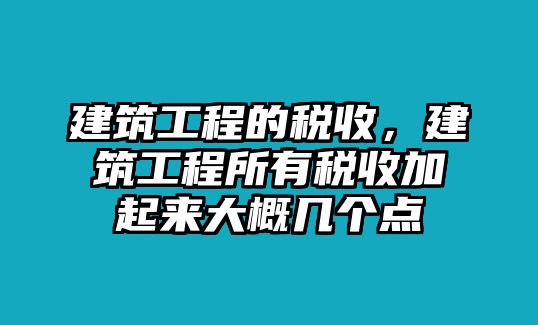 建筑工程的稅收，建筑工程所有稅收加起來大概幾個點(diǎn)