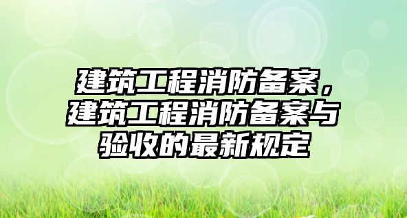 建筑工程消防備案，建筑工程消防備案與驗(yàn)收的最新規(guī)定