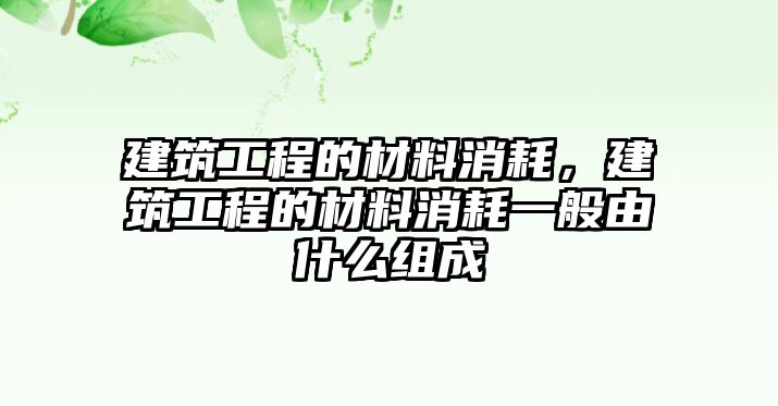 建筑工程的材料消耗，建筑工程的材料消耗一般由什么組成