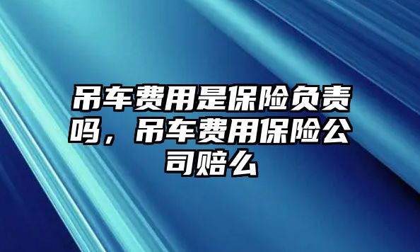 吊車費用是保險負責嗎，吊車費用保險公司賠么