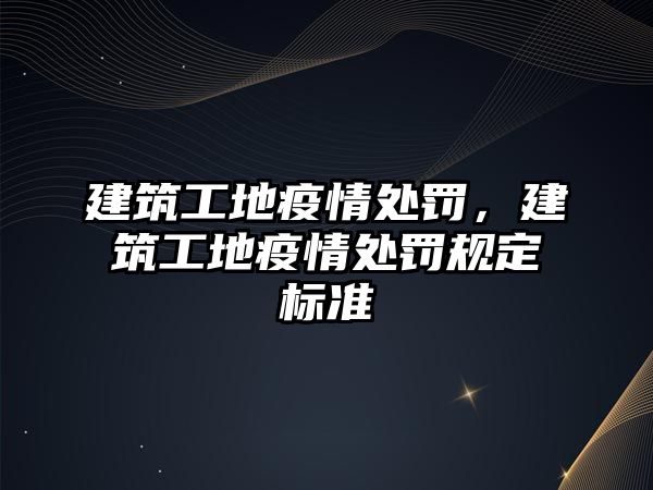 建筑工地疫情處罰，建筑工地疫情處罰規(guī)定標(biāo)準(zhǔn)