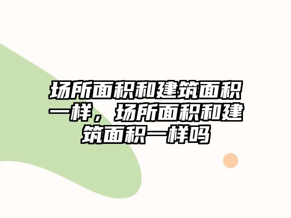 場所面積和建筑面積一樣，場所面積和建筑面積一樣嗎