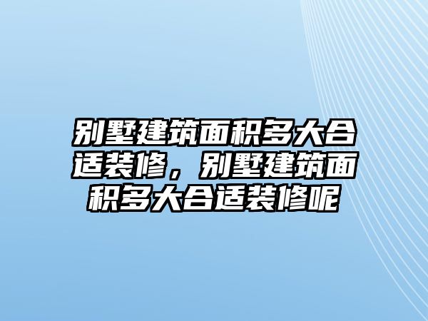 別墅建筑面積多大合適裝修，別墅建筑面積多大合適裝修呢