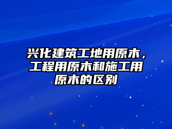 興化建筑工地用原木，工程用原木和施工用原木的區(qū)別