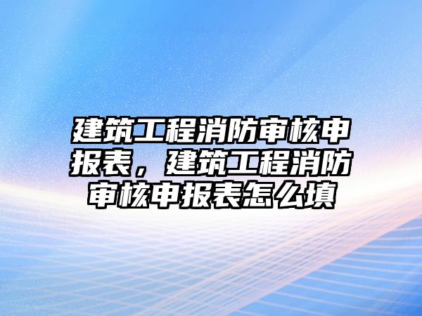 建筑工程消防審核申報表，建筑工程消防審核申報表怎么填