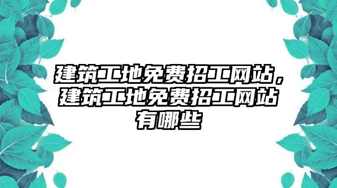 建筑工地免費(fèi)招工網(wǎng)站，建筑工地免費(fèi)招工網(wǎng)站有哪些