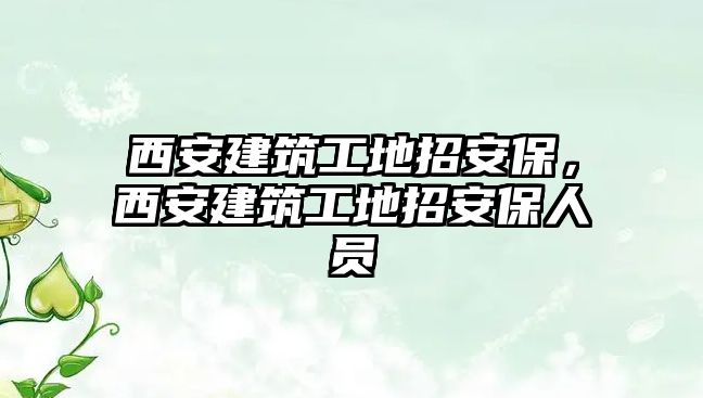 西安建筑工地招安保，西安建筑工地招安保人員