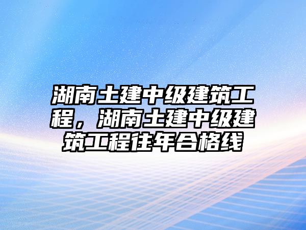 湖南土建中級(jí)建筑工程，湖南土建中級(jí)建筑工程往年合格線(xiàn)