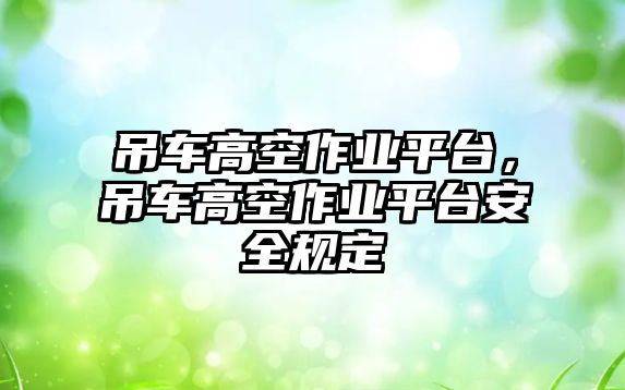 吊車高空作業(yè)平臺，吊車高空作業(yè)平臺安全規(guī)定