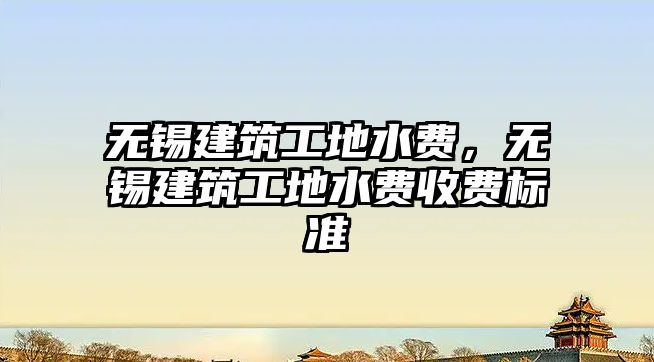 無錫建筑工地水費(fèi)，無錫建筑工地水費(fèi)收費(fèi)標(biāo)準(zhǔn)