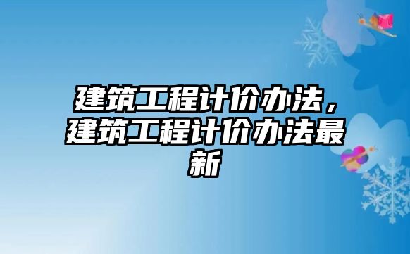 建筑工程計價辦法，建筑工程計價辦法最新