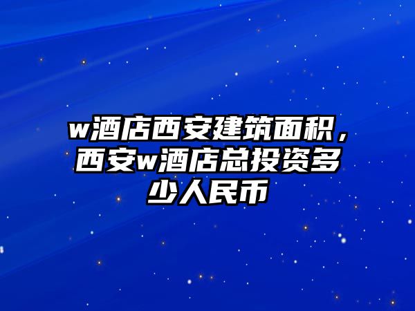 w酒店西安建筑面積，西安w酒店總投資多少人民幣