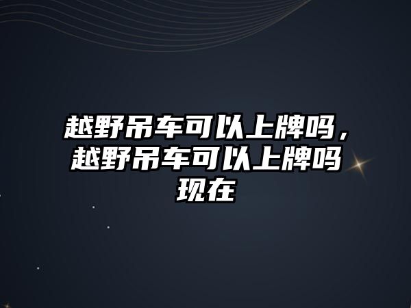 越野吊車可以上牌嗎，越野吊車可以上牌嗎現(xiàn)在