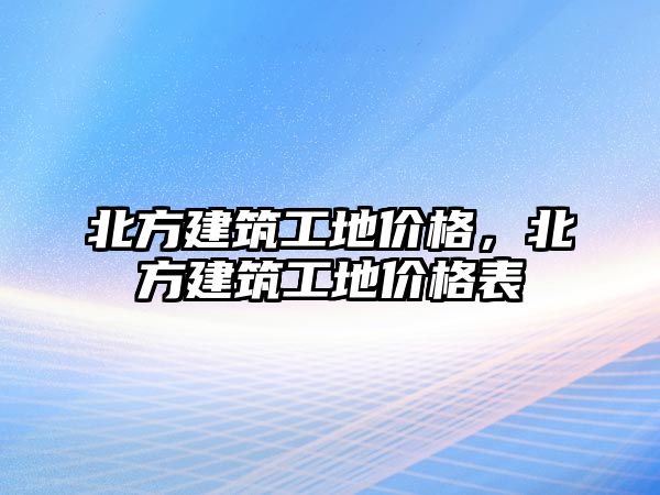 北方建筑工地價格，北方建筑工地價格表